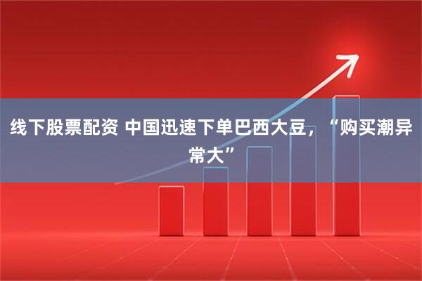 线下股票配资 中国迅速下单巴西大豆，“购买潮异常大”