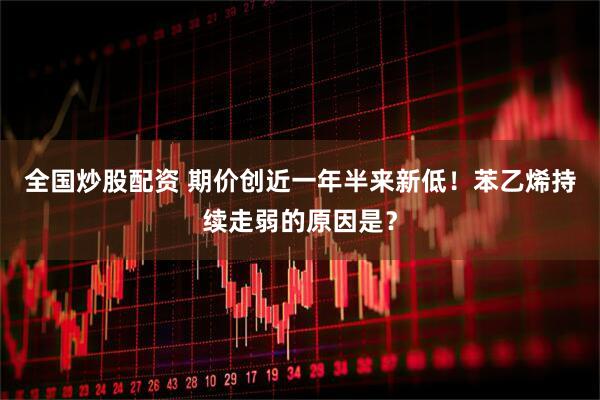 全国炒股配资 期价创近一年半来新低！苯乙烯持续走弱的原因是？