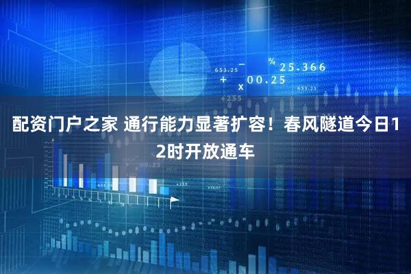 配资门户之家 通行能力显著扩容！春风隧道今日12时开放通车
