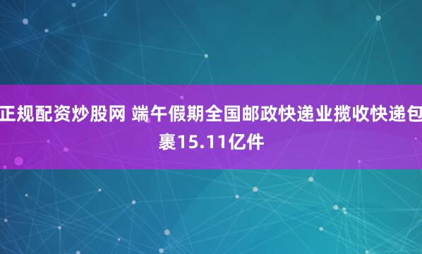 正规配资炒股网 端午假期全国邮政快递业揽收快递包裹15.11亿件
