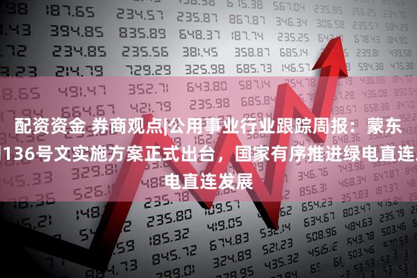 配资资金 券商观点|公用事业行业跟踪周报：蒙东电网136号文实施方案正式出台，国家有序推进绿电直连发展