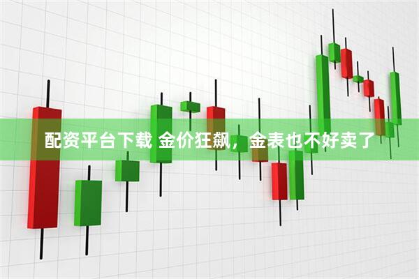 配资平台下载 金价狂飙，金表也不好卖了