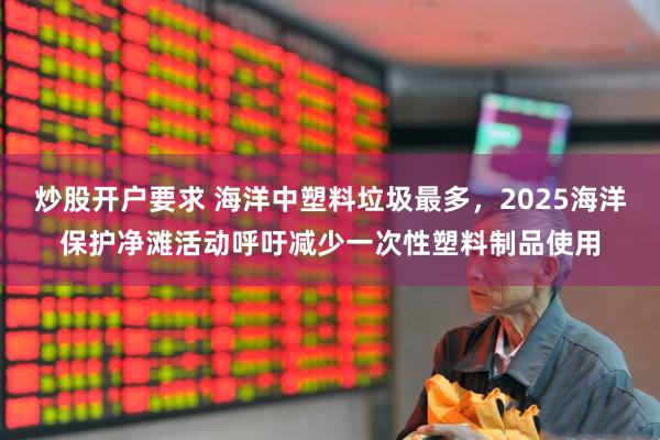 炒股开户要求 海洋中塑料垃圾最多，2025海洋保护净滩活动呼吁减少一次性塑料制品使用