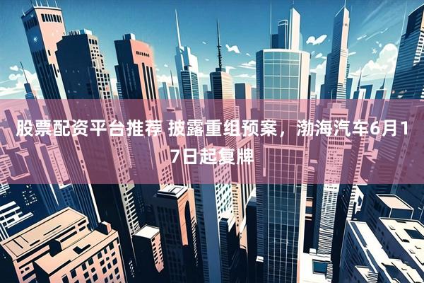 股票配资平台推荐 披露重组预案，渤海汽车6月17日起复牌