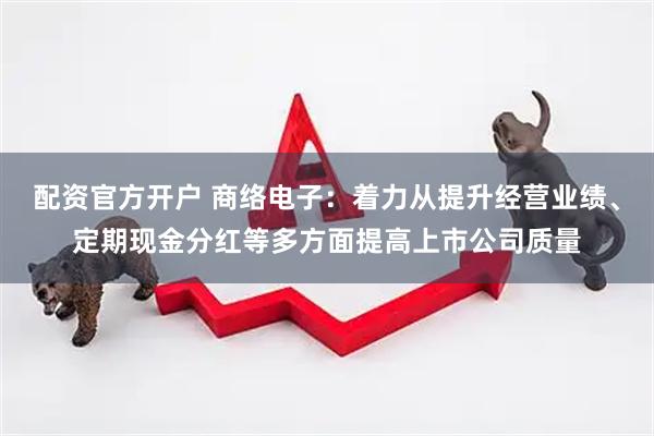 配资官方开户 商络电子：着力从提升经营业绩、定期现金分红等多方面提高上市公司质量