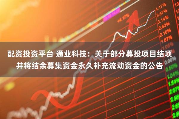 配资投资平台 通业科技：关于部分募投项目结项并将结余募集资金永久补充流动资金的公告