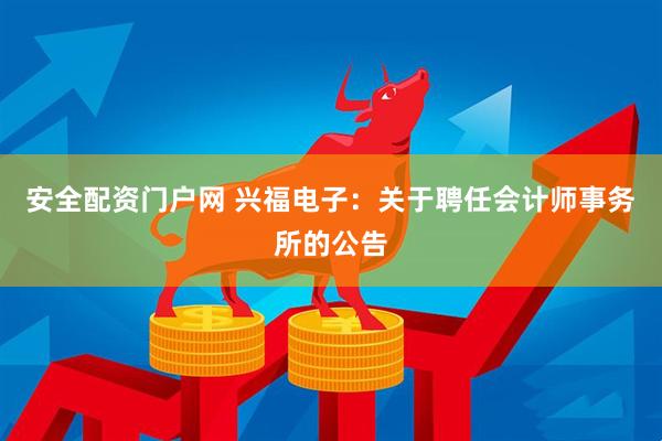 安全配资门户网 兴福电子：关于聘任会计师事务所的公告