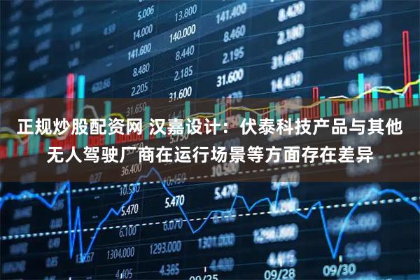 正规炒股配资网 汉嘉设计：伏泰科技产品与其他无人驾驶厂商在运行场景等方面存在差异