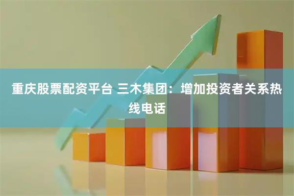 重庆股票配资平台 三木集团：增加投资者关系热线电话
