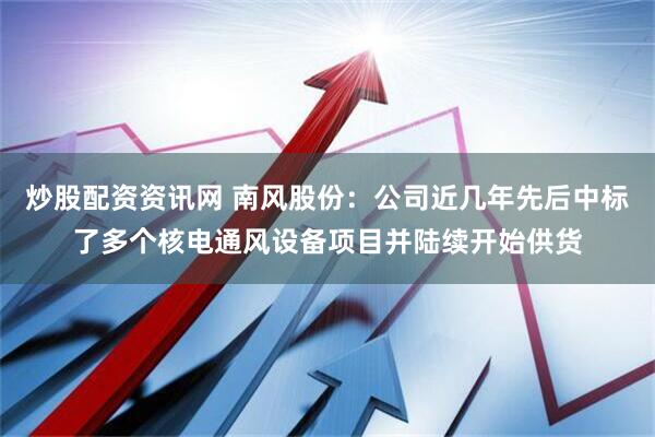 炒股配资资讯网 南风股份：公司近几年先后中标了多个核电通风设备项目并陆续开始供货