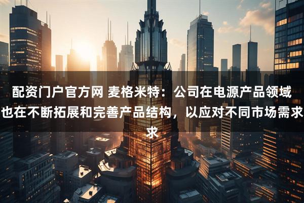 配资门户官方网 麦格米特：公司在电源产品领域也在不断拓展和完善产品结构，以应对不同市场需求