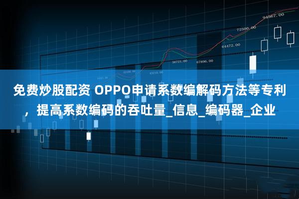 免费炒股配资 OPPO申请系数编解码方法等专利，提高系数编码的吞吐量_信息_编码器_企业