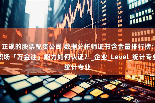 正规的股票配资公司 数据分析师证书含金量排行榜：职场「万金油」能力如何认证？_企业_Level_统计专业