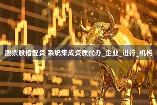 股票股指配资 系统集成资质代办_企业_进行_机构