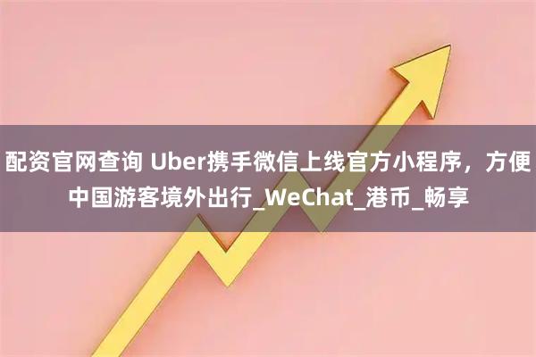 配资官网查询 Uber携手微信上线官方小程序，方便中国游客境外出行_WeChat_港币_畅享