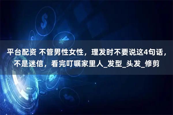 平台配资 不管男性女性，理发时不要说这4句话，不是迷信，看完叮嘱家里人_发型_头发_修剪