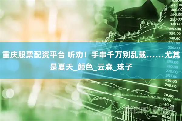 重庆股票配资平台 听劝！手串千万别乱戴……尤其是夏天_颜色_云森_珠子