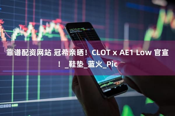 靠谱配资网站 冠希亲晒！CLOT x AE1 Low 官宣！_鞋垫_蓝火_Pic