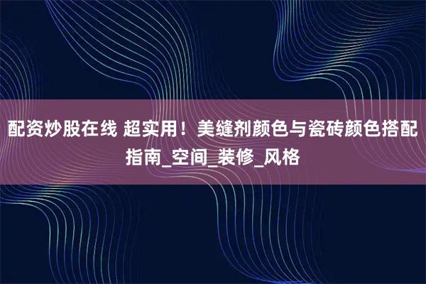配资炒股在线 超实用！美缝剂颜色与瓷砖颜色搭配指南_空间_装修_风格