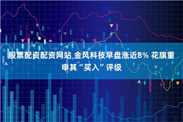 股票配资配资网站 金风科技早盘涨近8% 花旗重申其“买入”评级
