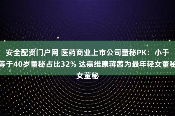 安全配资门户网 医药商业上市公司董秘PK：小于等于40岁董秘占比32% 达嘉维康蒋茜为最年轻女董秘