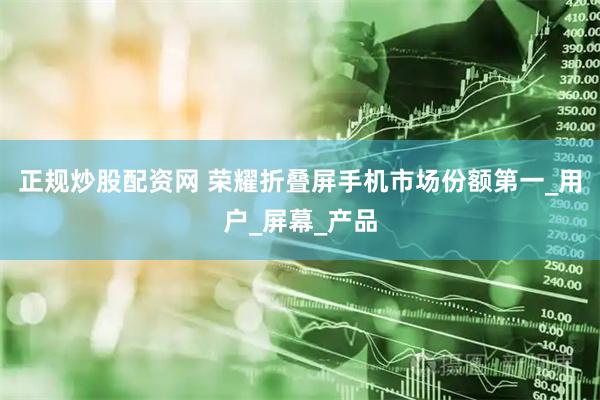 正规炒股配资网 荣耀折叠屏手机市场份额第一_用户_屏幕_产品