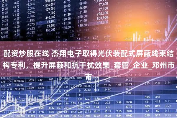 配资炒股在线 杰翔电子取得光伏装配式屏蔽线束结构专利，提升屏蔽和抗干扰效果_套管_企业_邓州市