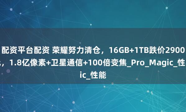 配资平台配资 荣耀努力清仓，16GB+1TB跌价2900元，1.8亿像素+卫星通信+100倍变焦_Pro_Magic_性能