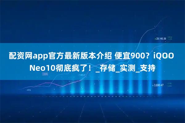 配资网app官方最新版本介绍 便宜900？iQOO Neo10彻底疯了！_存储_实测_支持