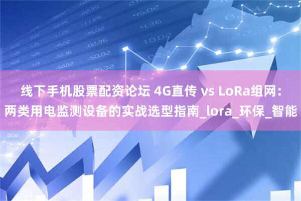 线下手机股票配资论坛 4G直传 vs LoRa组网：两类用电监测设备的实战选型指南_lora_环保_智能