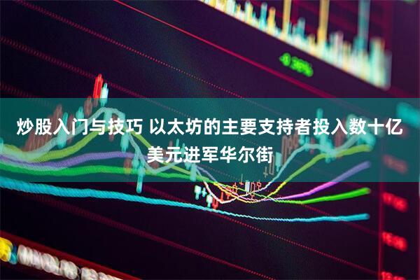 炒股入门与技巧 以太坊的主要支持者投入数十亿美元进军华尔街
