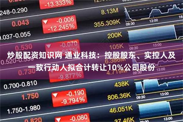 炒股配资知识网 通业科技：控股股东、实控人及一致行动人拟合计转让10%公司股份