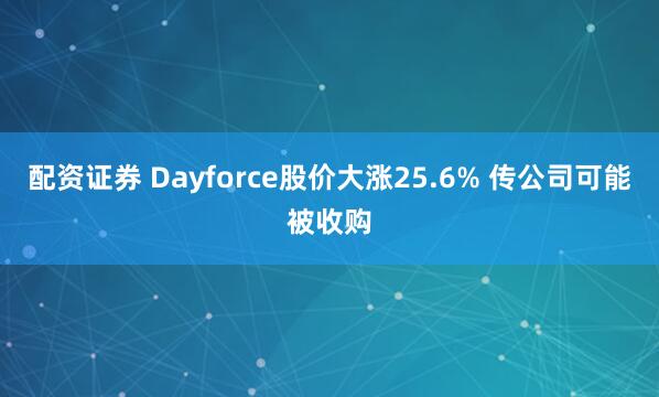 配资证券 Dayforce股价大涨25.6% 传公司可能被收购