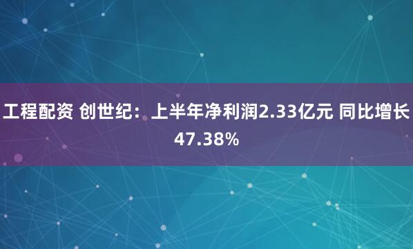 工程配资 创世纪：上半年净利润2.33亿元 同比增长47.38%