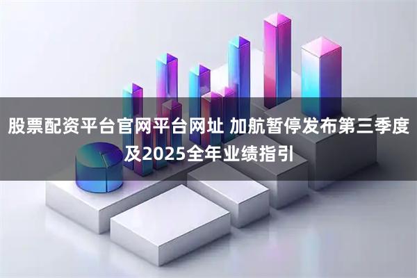 股票配资平台官网平台网址 加航暂停发布第三季度及2025全年业绩指引
