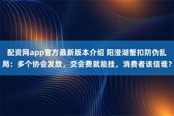 配资网app官方最新版本介绍 阳澄湖蟹扣防伪乱局：多个协会发放，交会费就能挂，消费者该信谁？