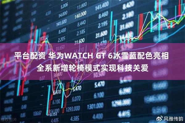 平台配资 华为WATCH GT 6冰雪蓝配色亮相 全系新增轮椅模式实现科技关爱