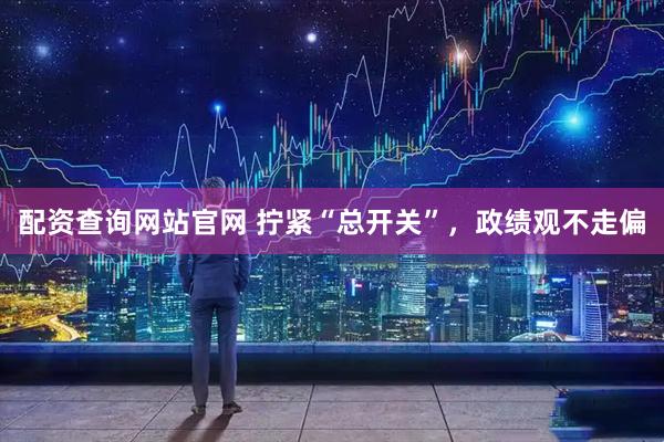 配资查询网站官网 拧紧“总开关”,政绩观不走偏